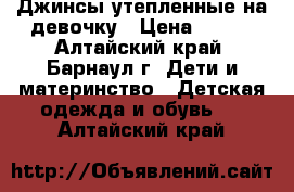 Джинсы утепленные на девочку › Цена ­ 341 - Алтайский край, Барнаул г. Дети и материнство » Детская одежда и обувь   . Алтайский край